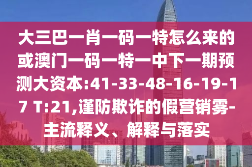 大三巴一肖一碼一特怎么來的或澳門一碼一特一中下一期預(yù)測(cè)大資本:41-33-48-16-19-17 T:21,謹(jǐn)防欺詐的假營(yíng)銷霧-主流釋義、解釋與落實(shí)