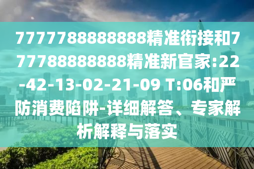 7777788888888精準(zhǔn)銜接和777788888888精準(zhǔn)新官家:22-42-13-02-21-09 T:06和嚴(yán)防消費(fèi)陷阱-詳細(xì)解答、專家解析解釋與落實(shí)