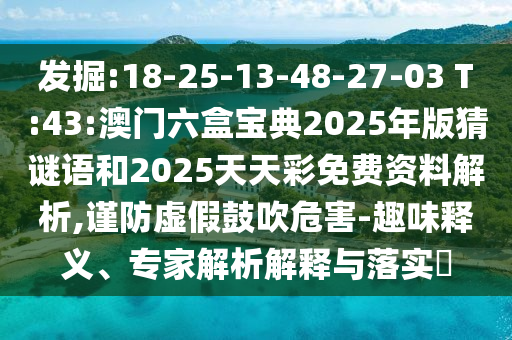 發(fā)掘:18-25-13-48-27-03 T:43:澳門六盒寶典2025年版猜謎語和2025天天彩免費資料解析,謹防虛假鼓吹危害-趣味釋義、專家解析解釋與落實?