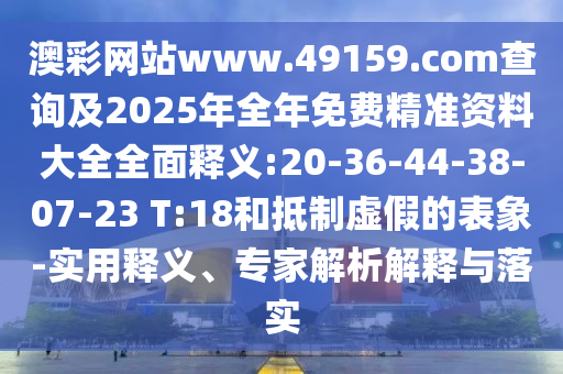 澳彩網(wǎng)站www.49159.соm查詢及2025年全年免費(fèi)精準(zhǔn)資料大全全面釋義:20-36-44-38-07-23 T:18和抵制虛假的表象-實(shí)用釋義、專家解析解釋與落實(shí)