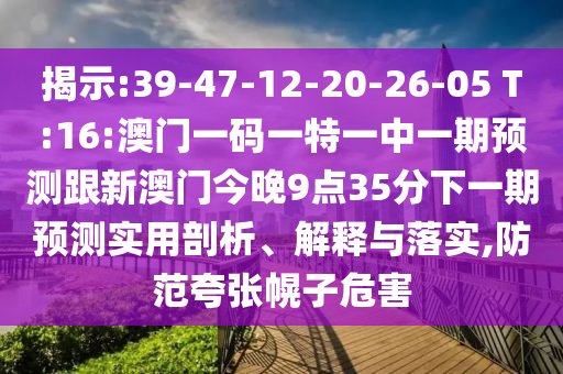 揭示:39-47-12-20-26-05 T:16:澳門一碼一特一中一期預(yù)測跟新澳門今晚9點35分下一期預(yù)測實用剖析、解釋與落實,防范夸張幌子危害