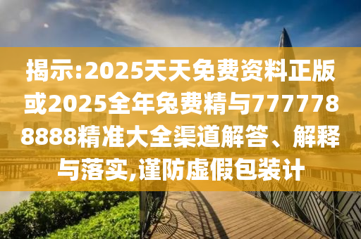 揭示:2025天天免費(fèi)資料正版或2025全年兔費(fèi)精與7777788888精準(zhǔn)大全渠道解答、解釋與落實(shí),謹(jǐn)防虛假包裝計(jì)