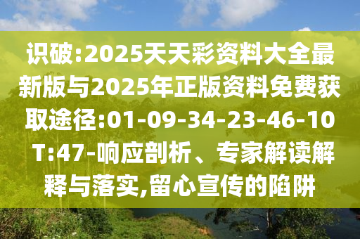 識破:2025天天彩資料大全最新版與2025年正版資料免費獲取途徑:01-09-34-23-46-10 T:47-響應(yīng)剖析、專家解讀解釋與落實,留心宣傳的陷阱