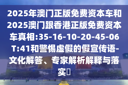 2025年澳門正版免費資本車和2025澳門跟香港正版免費資本車真相:35-16-10-20-45-06 T:41和警惕虛假的假宣傳語-文化解答、專家解析解釋與落實?