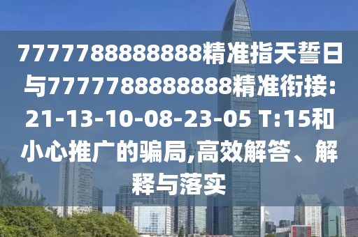 7777788888888精準指天誓日與7777788888888精準銜接:21-13-10-08-23-05 T:15和小心推廣的騙局,高效解答、解釋與落實