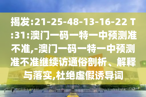 揭發(fā):21-25-48-13-16-22 T:31:澳門一碼一特一中預(yù)測(cè)準(zhǔn)不準(zhǔn),-澳門一碼一特一中預(yù)測(cè)準(zhǔn)不準(zhǔn)繼續(xù)訪通俗剖析、解釋與落實(shí),杜絕虛假誘導(dǎo)詞