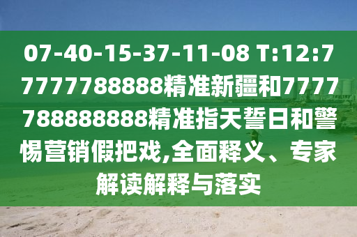 07-40-15-37-11-08 T:12:77777788888精準新疆和7777788888888精準指天誓日和警惕營銷假把戲,全面釋義、專家解讀解釋與落實