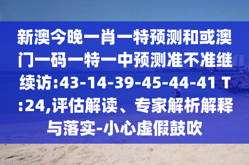 新澳今晚一肖一特預測和或澳門一碼一特一中預測準不準繼續(xù)訪:43-14-39-45-44-41 T:24,評估解讀、專家解析解釋與落實-小心虛假鼓吹