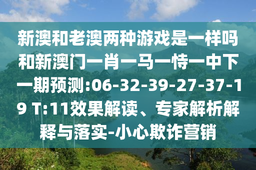 新澳和老澳兩種游戲是一樣嗎和新澳門一肖一馬一恃一中下一期預(yù)測:06-32-39-27-37-19 T:11效果解讀、專家解析解釋與落實(shí)-小心欺詐營銷