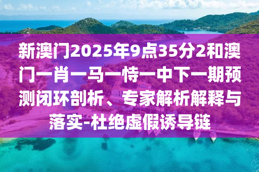 新澳門(mén)2025年9點(diǎn)35分2和澳門(mén)一肖一馬一恃一中下一期預(yù)測(cè)閉環(huán)剖析、專家解析解釋與落實(shí)-杜絕虛假誘導(dǎo)鏈