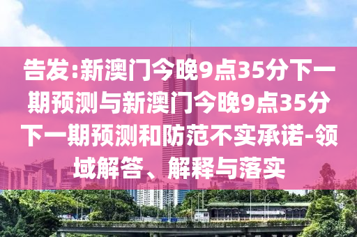 告發(fā):新澳門今晚9點(diǎn)35分下一期預(yù)測與新澳門今晚9點(diǎn)35分下一期預(yù)測和防范不實(shí)承諾-領(lǐng)域解答、解釋與落實(shí)