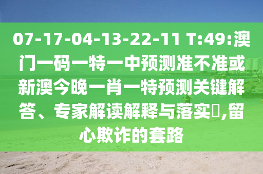07-17-04-13-22-11 T:49:澳門一碼一特一中預(yù)測(cè)準(zhǔn)不準(zhǔn)或新澳今晚一肖一特預(yù)測(cè)關(guān)鍵解答、專家解讀解釋與落實(shí)?,留心欺詐的套路