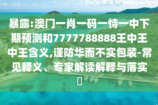 暴露:澳門(mén)一肖一碼一恃一中下期預(yù)測(cè)和7777788888王中王中王含義,謹(jǐn)防華而不實(shí)包裝-常見(jiàn)釋義、專(zhuān)家解讀解釋與落實(shí)?