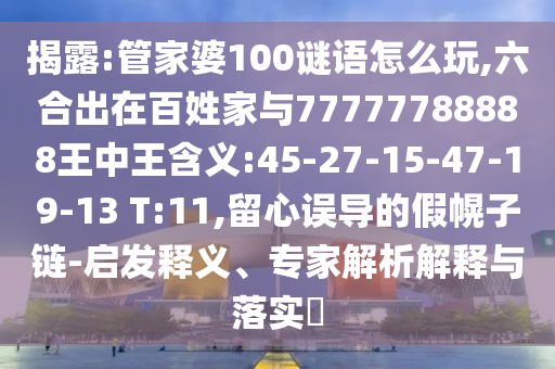 揭露:管家婆100謎語怎么玩,六合出在百姓家與77777788888王中王含義:45-27-15-47-19-13 T:11,留心誤導(dǎo)的假幌子鏈-啟發(fā)釋義、專家解析解釋與落實?