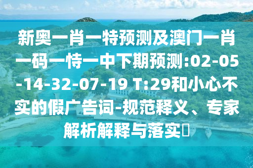 新奧一肖一特預(yù)測(cè)及澳門(mén)一肖一碼一恃一中下期預(yù)測(cè):02-05-14-32-07-19 T:29和小心不實(shí)的假?gòu)V告詞-規(guī)范釋義、專家解析解釋與落實(shí)?