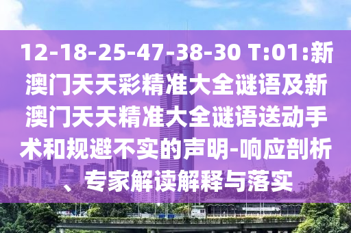 12-18-25-47-38-30 T:01:新澳門天天彩精準(zhǔn)大全謎語(yǔ)及新澳門天天精準(zhǔn)大全謎語(yǔ)送動(dòng)手術(shù)和規(guī)避不實(shí)的聲明-響應(yīng)剖析、專家解讀解釋與落實(shí)