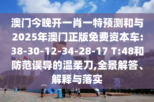 澳門今晚開一肖一特預(yù)測(cè)和與2025年澳門正版免費(fèi)資本車:38-30-12-34-28-17 T:48和防范誤導(dǎo)的溫柔刀,全景解答、解釋與落實(shí)