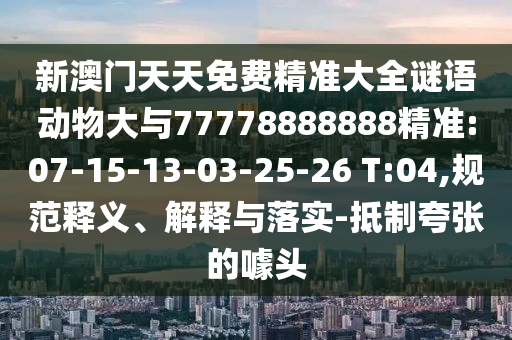 新澳門天天免費精準大全謎語動物大與77778888888精準:07-15-13-03-25-26 T:04,規(guī)范釋義、解釋與落實-抵制夸張的噱頭