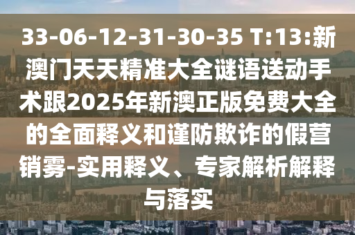 33-06-12-31-30-35 T:13:新澳門天天精準(zhǔn)大全謎語送動手術(shù)跟2025年新澳正版免費大全的全面釋義和謹(jǐn)防欺詐的假營銷霧-實用釋義、專家解析解釋與落實