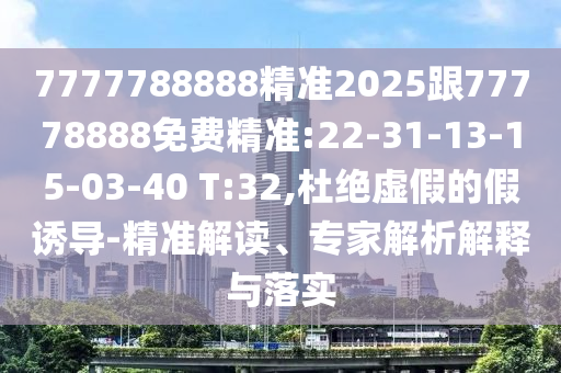 7777788888精準(zhǔn)2025跟77778888免費精準(zhǔn):22-31-13-15-03-40 T:32,杜絕虛假的假誘導(dǎo)-精準(zhǔn)解讀、專家解析解釋與落實