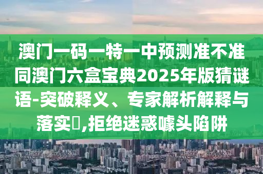 澳門一碼一特一中預(yù)測準不準同澳門六盒寶典2025年版猜謎語-突破釋義、專家解析解釋與落實?,拒絕迷惑噱頭陷阱