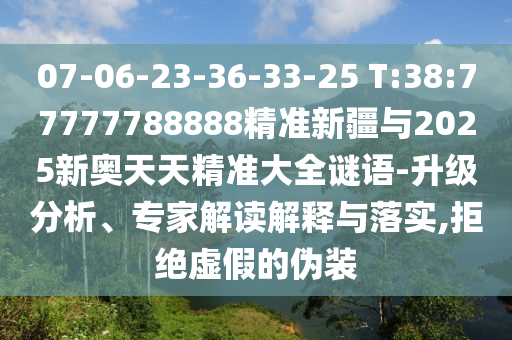 07-06-23-36-33-25 T:38:77777788888精準新疆與2025新奧天天精準大全謎語-升級分析、專家解讀解釋與落實,拒絕虛假的偽裝