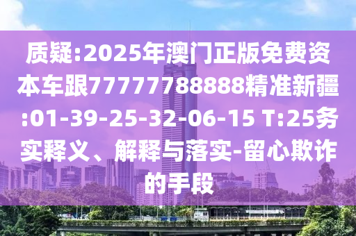 質(zhì)疑:2025年澳門(mén)正版免費(fèi)資本車(chē)跟77777788888精準(zhǔn)新疆:01-39-25-32-06-15 T:25務(wù)實(shí)釋義、解釋與落實(shí)-留心欺詐的手段