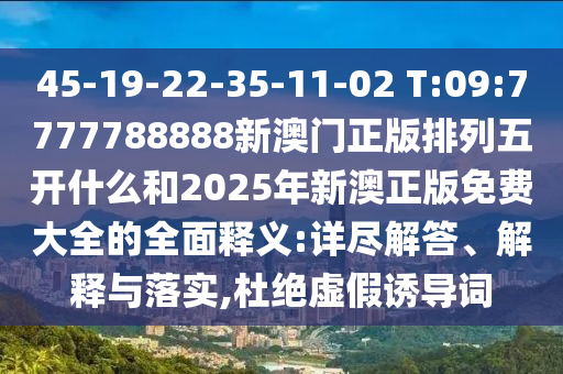 45-19-22-35-11-02 T:09:7777788888新澳門正版排列五開(kāi)什么和2025年新澳正版免費(fèi)大全的全面釋義:詳盡解答、解釋與落實(shí),杜絕虛假誘導(dǎo)詞