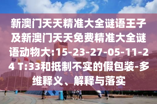 新澳門天天精準(zhǔn)大全謎語王子及新澳門天天免費精準(zhǔn)大全謎語動物大:15-23-27-05-11-24 T:33和抵制不實的假包裝-多維釋義、解釋與落實