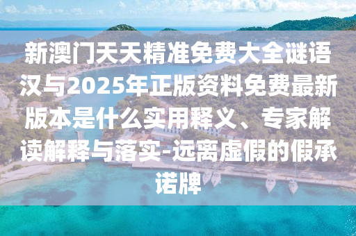 新澳門天天精準(zhǔn)免費(fèi)大全謎語漢與2025年正版資料免費(fèi)最新版本是什么實(shí)用釋義、專家解讀解釋與落實(shí)-遠(yuǎn)離虛假的假承諾牌