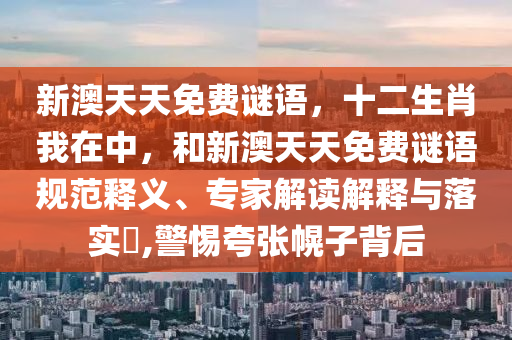 新澳天天免費謎語，十二生肖我在中，和新澳天天免費謎語規(guī)范釋義、專家解讀解釋與落實?,警惕夸張幌子背后