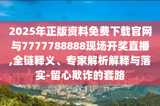 2025年正版資料免費下載官網與7777788888現(xiàn)場開獎直播,全鏈釋義、專家解析解釋與落實-留心欺詐的套路